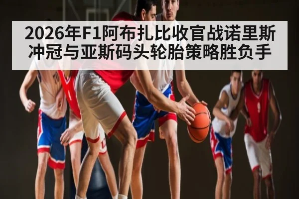 2026年F1阿布扎比收官战诺里斯冲冠与亚斯码头轮胎策略胜负手