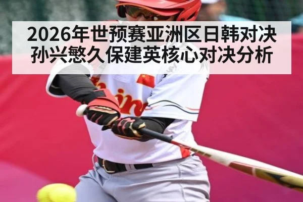 2026年世预赛亚洲区日韩对决 孙兴慜久保建英核心对决分析