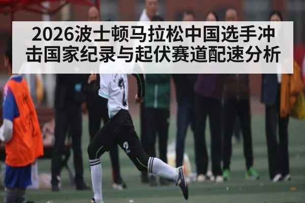 2026波士顿马拉松中国选手冲击国家纪录与起伏赛道配速分析